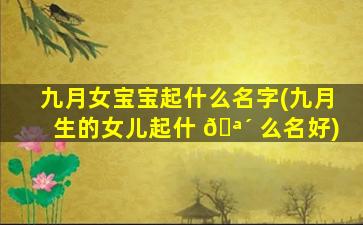 九月女宝宝起什么名字(九月生的女儿起什 🪴 么名好)